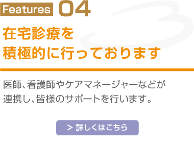 Features04 在宅診療を積極的に行っております 総合内科専門医が患者様の身近なところで、 詳しくはこちら